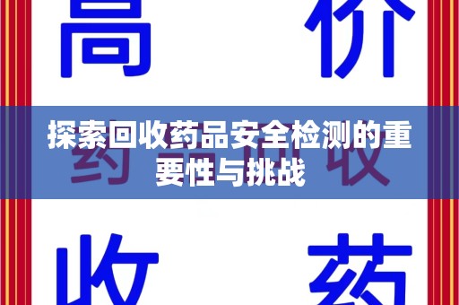 安庆探索回收药品安全检测的重要性与挑战