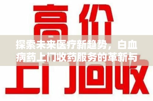 安庆探索未来医疗新趋势，白血病药上门收药服务的革新与意义