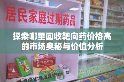 安庆探索哪里回收靶向药价格高的市场奥秘与价值分析