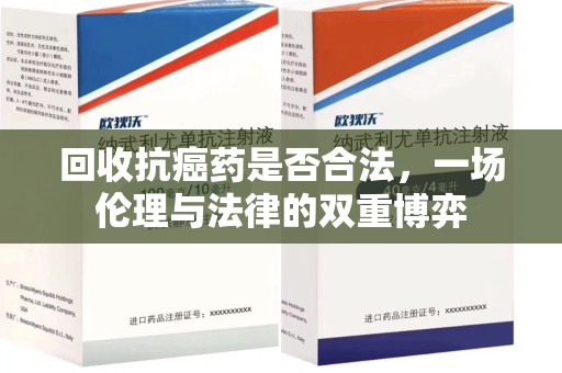安庆回收抗癌药是否合法，一场伦理与法律的双重博弈