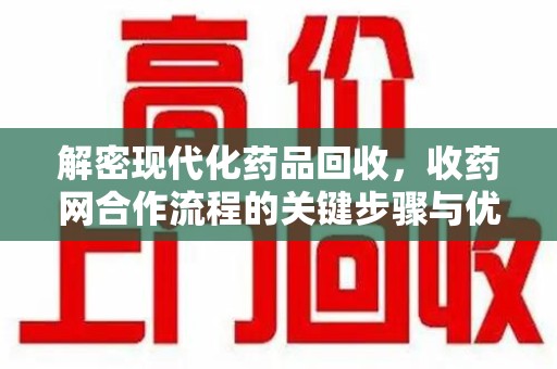 安庆解密现代化药品回收，收药网合作流程的关键步骤与优势