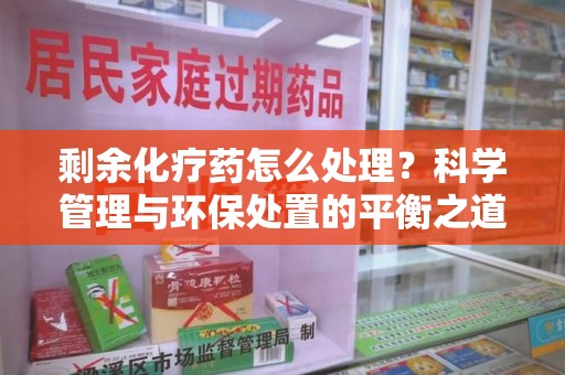 安庆剩余化疗药怎么处理？科学管理与环保处置的平衡之道