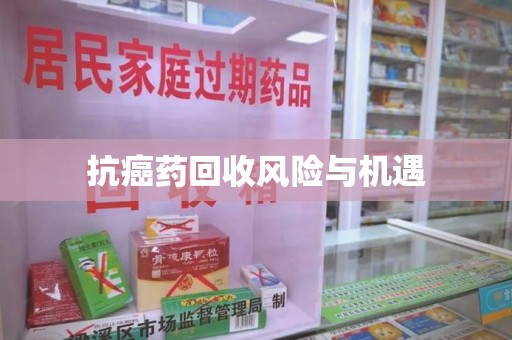 安庆抗癌药回收风险与机遇