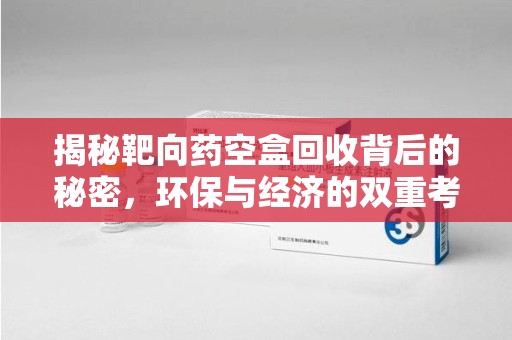 安庆揭秘靶向药空盒回收背后的秘密，环保与经济的双重考量