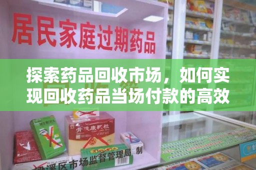 安庆探索药品回收市场，如何实现回收药品当场付款的高效模式