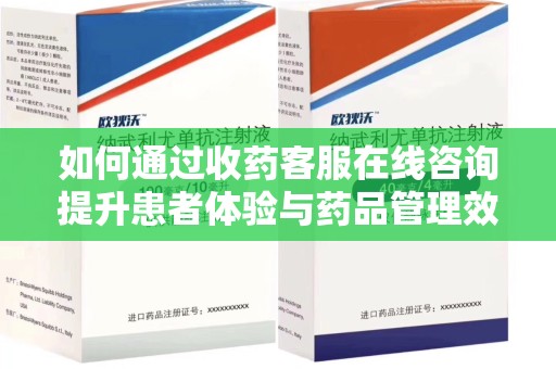 安庆如何通过收药客服在线咨询提升患者体验与药品管理效率
