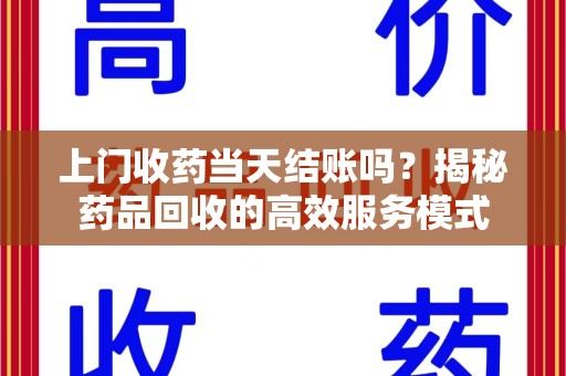 安庆上门收药当天结账吗？揭秘药品回收的高效服务模式