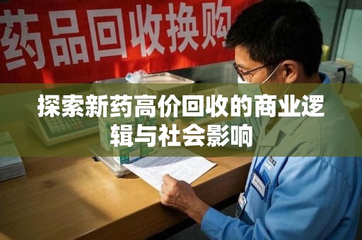 安庆探索新药高价回收的商业逻辑与社会影响