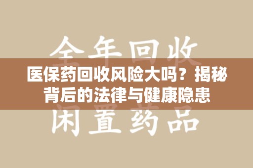 安庆医保药回收风险大吗？揭秘背后的法律与健康隐患