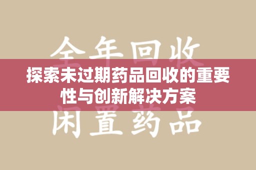 安庆探索未过期药品回收的重要性与创新解决方案