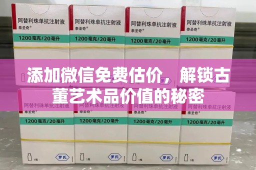 安庆添加微信免费估价，解锁古董艺术品价值的秘密