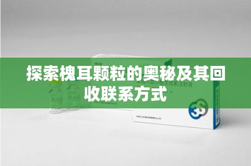 安庆探索槐耳颗粒的奥秘及其回收联系方式