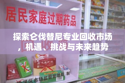 安庆探索仑伐替尼专业回收市场，机遇、挑战与未来趋势
