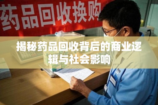 安庆揭秘药品回收背后的商业逻辑与社会影响