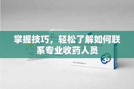 安庆掌握技巧，轻松了解如何联系专业收药人员