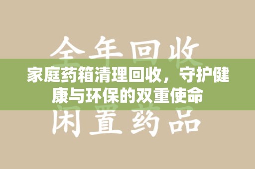 安庆家庭药箱清理回收，守护健康与环保的双重使命
