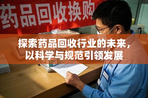 安庆探索药品回收行业的未来，以科学与规范引领发展