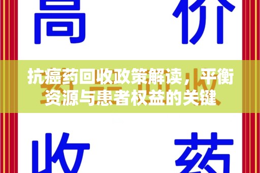安庆抗癌药回收政策解读，平衡资源与患者权益的关键