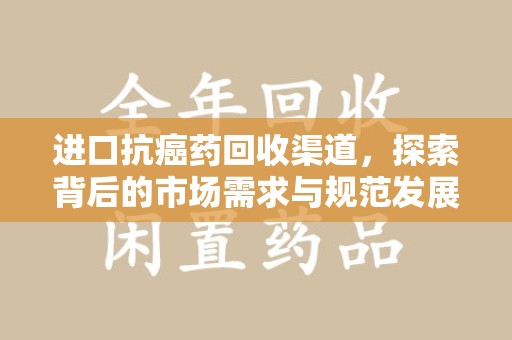 安庆进口抗癌药回收渠道，探索背后的市场需求与规范发展