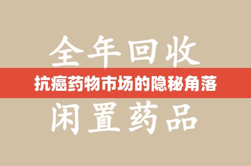 安庆抗癌药物市场的隐秘角落