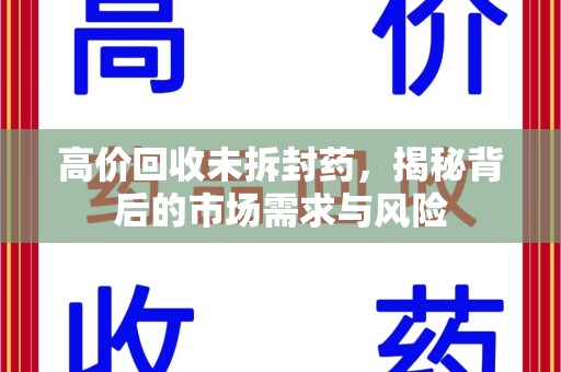 安庆高价回收未拆封药，揭秘背后的市场需求与风险