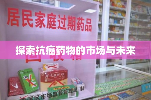 安庆探索抗癌药物的市场与未来