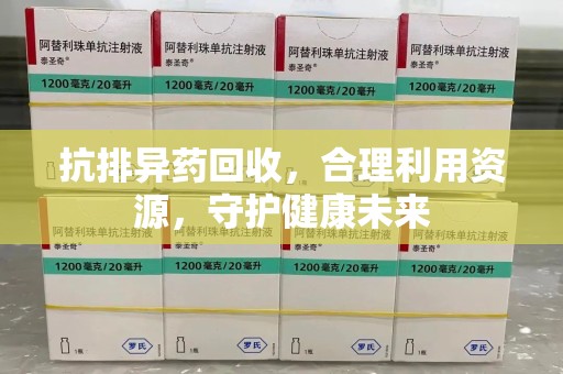 安庆抗排异药回收，合理利用资源，守护健康未来