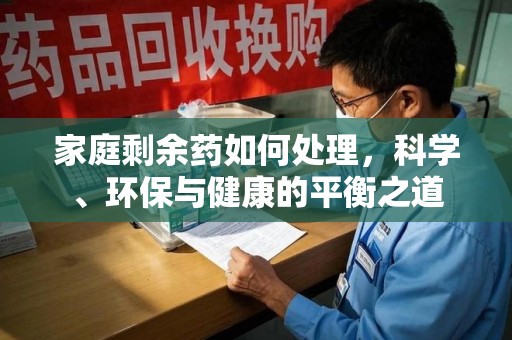 安庆家庭剩余药如何处理，科学、环保与健康的平衡之道