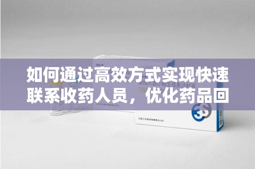 安庆如何通过高效方式实现快速联系收药人员，优化药品回收流程
