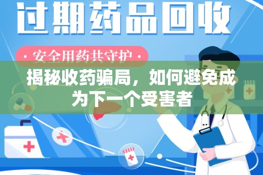 安庆揭秘收药骗局，如何避免成为下一个受害者