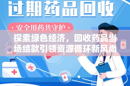 安庆探索绿色经济，回收药品当场结款引领资源循环新风尚