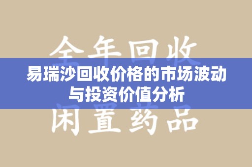 安庆易瑞沙回收价格的市场波动与投资价值分析