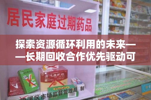 安庆探索资源循环利用的未来——长期回收合作优先驱动可持续发展