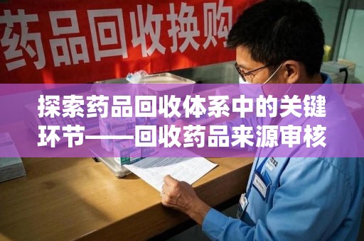 安庆探索药品回收体系中的关键环节——回收药品来源审核的重要性