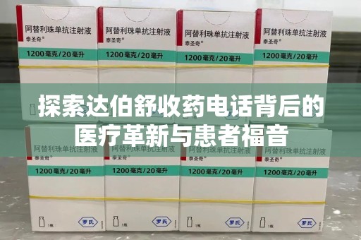 安庆探索达伯舒收药电话背后的医疗革新与患者福音