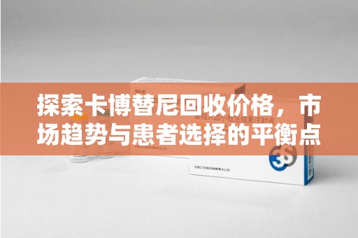 安庆探索卡博替尼回收价格，市场趋势与患者选择的平衡点
