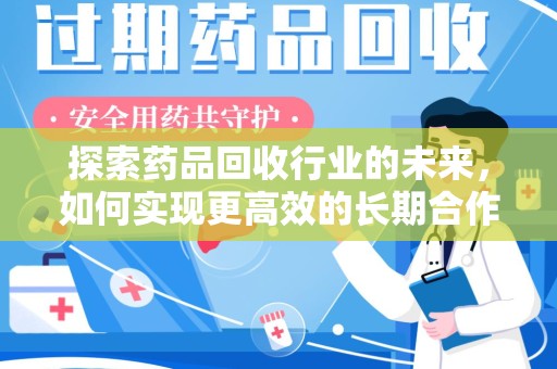 安庆探索药品回收行业的未来，如何实现更高效的长期合作收药机制