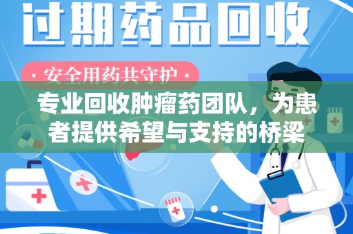 安庆专业回收肿瘤药团队，为患者提供希望与支持的桥梁