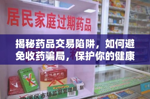 安庆揭秘药品交易陷阱，如何避免收药骗局，保护你的健康与钱包