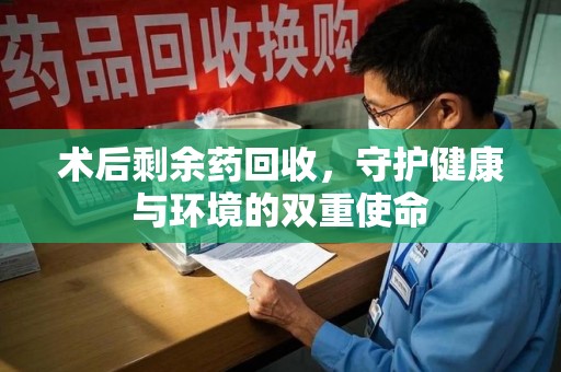 安庆术后剩余药回收，守护健康与环境的双重使命