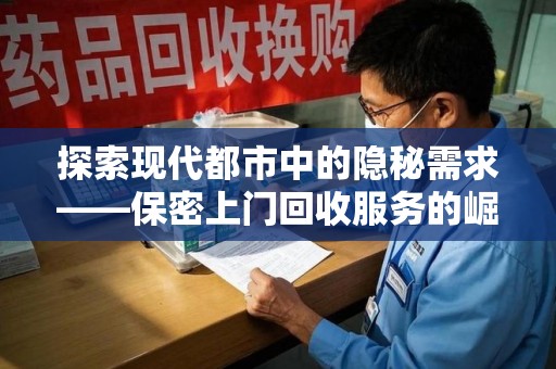 安庆探索现代都市中的隐秘需求——保密上门回收服务的崛起与未来