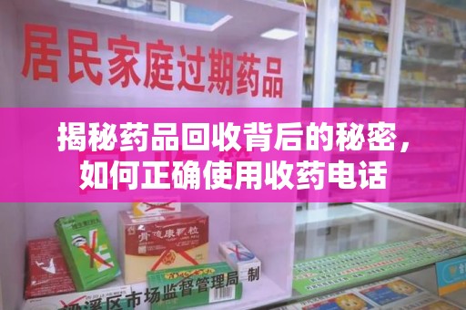 安庆揭秘药品回收背后的秘密，如何正确使用收药电话