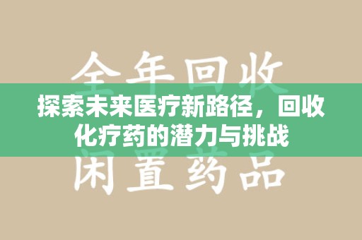 安庆探索未来医疗新路径，回收化疗药的潜力与挑战
