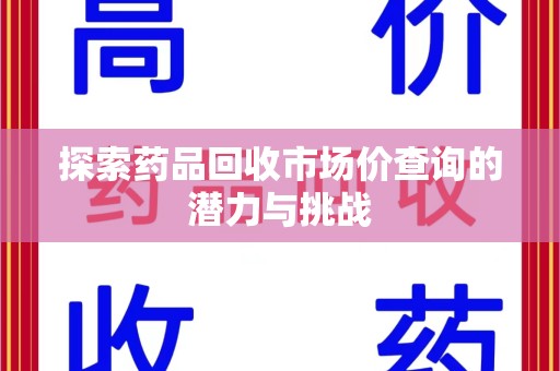 安庆探索药品回收市场价查询的潜力与挑战