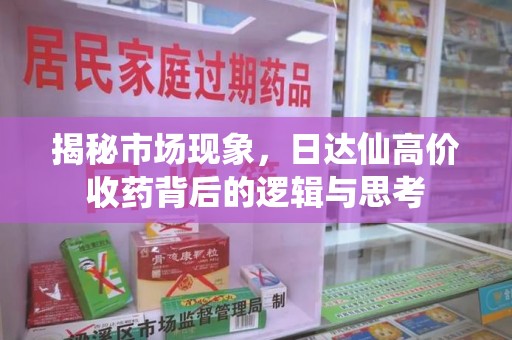 安庆揭秘市场现象，日达仙高价收药背后的逻辑与思考