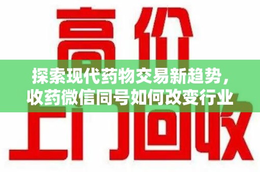 安庆探索现代药物交易新趋势，收药微信同号如何改变行业规则