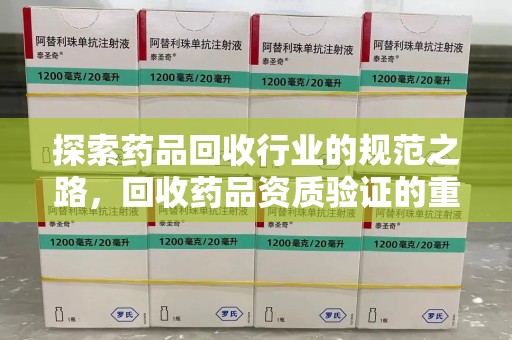 安庆探索药品回收行业的规范之路，回收药品资质验证的重要性