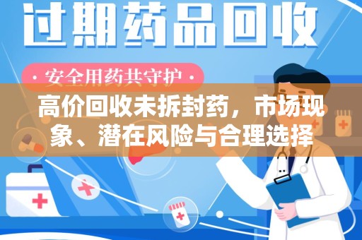 安庆高价回收未拆封药，市场现象、潜在风险与合理选择