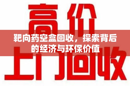安庆靶向药空盒回收，探索背后的经济与环保价值