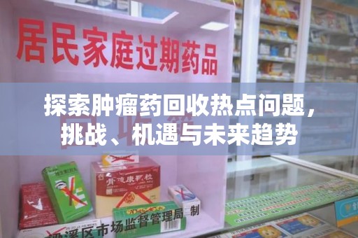安庆探索肿瘤药回收热点问题，挑战、机遇与未来趋势